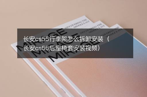 长安cs55行李架怎么拆卸安装（长安cs55后座椅套安装视频）