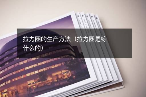 拉力圈的生产方法（拉力圈是练什么的）