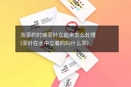 泡茶的时候茶叶立起来怎么处理(茶叶在水中立着的叫什么茶)