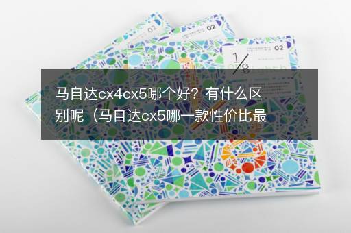 马自达cx4cx5哪个好？有什么区别呢（马自达cx5哪一款性价比最高）