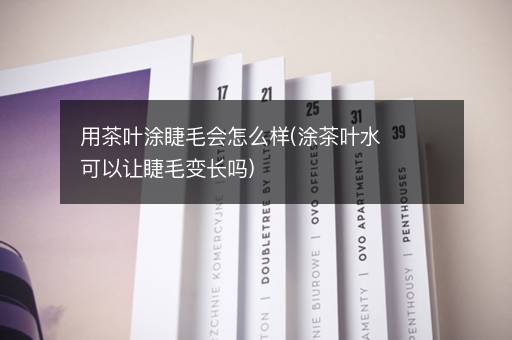 用茶叶涂睫毛会怎么样(涂茶叶水可以让睫毛变长吗)