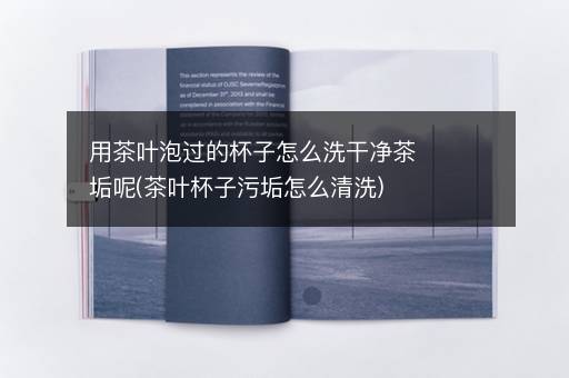 用茶叶泡过的杯子怎么洗干净茶垢呢(茶叶杯子污垢怎么清洗)