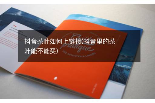 抖音茶叶如何上链接(抖音里的茶叶能不能买)