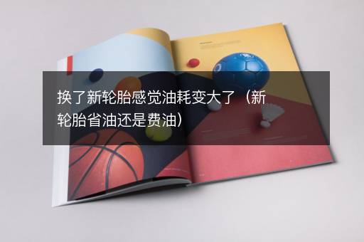 换了新轮胎感觉油耗变大了（新轮胎省油还是费油）