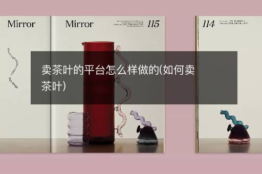 卖茶叶的平台怎么样做的(如何卖茶叶)