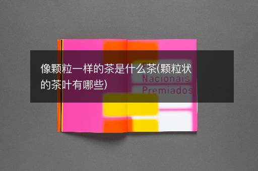 像颗粒一样的茶是什么茶(颗粒状的茶叶有哪些)