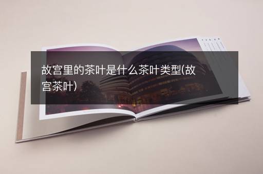 故宫里的茶叶是什么茶叶类型(故宫茶叶)