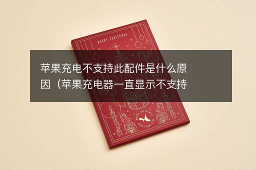 苹果充电不支持此配件是什么原因（苹果充电器一直显示不支持此配件）