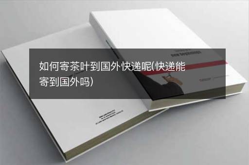如何寄茶叶到国外快递呢(快递能寄到国外吗)