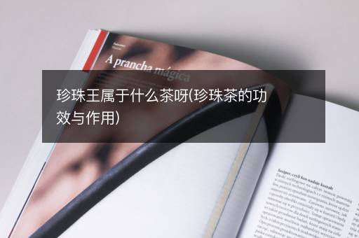 珍珠王属于什么茶呀(珍珠茶的功效与作用)