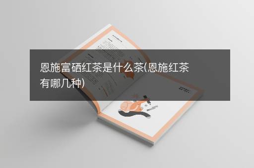 恩施富硒红茶是什么茶(恩施红茶有哪几种)