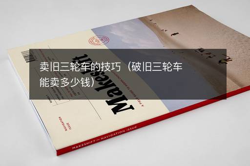 卖旧三轮车的技巧（破旧三轮车能卖多少钱）