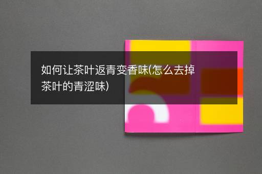 如何让茶叶返青变香味(怎么去掉茶叶的青涩味)
