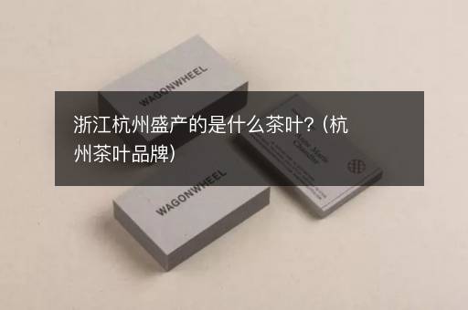 浙江杭州盛产的是什么茶叶？(杭州茶叶品牌)