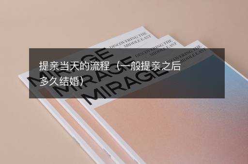 提亲当天的流程（一般提亲之后多久结婚）