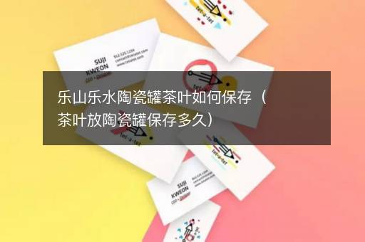 乐山乐水陶瓷罐茶叶如何保存（茶叶放陶瓷罐保存多久）