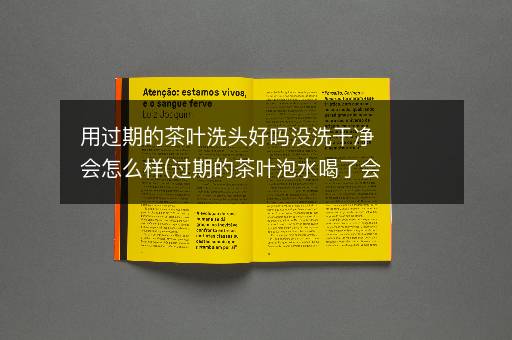 用过期的茶叶洗头好吗没洗干净会怎么样(过期的茶叶泡水喝了会怎么样)