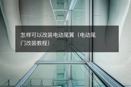 怎样可以改装电动尾翼（电动尾门改装教程）