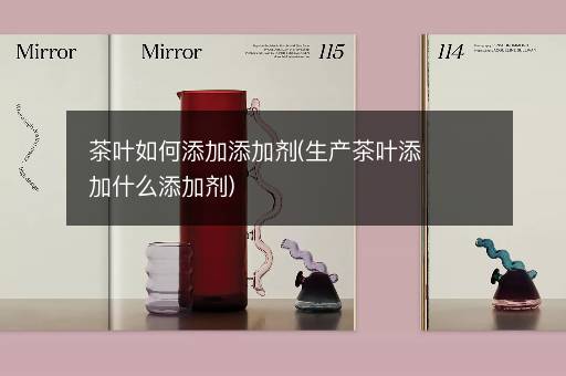 茶叶如何添加添加剂(生产茶叶添加什么添加剂)