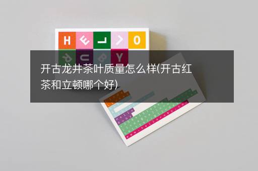 开古龙井茶叶质量怎么样(开古红茶和立顿哪个好)