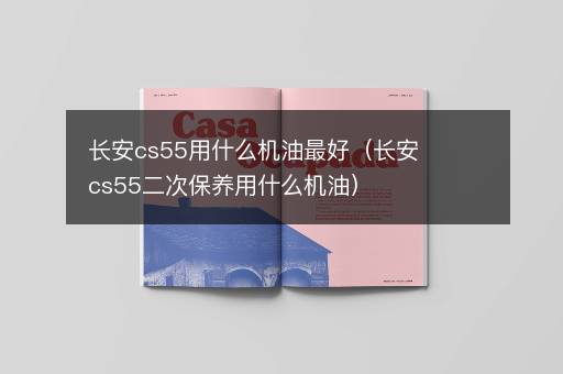长安cs55用什么机油最好（长安cs55二次保养用什么机油）