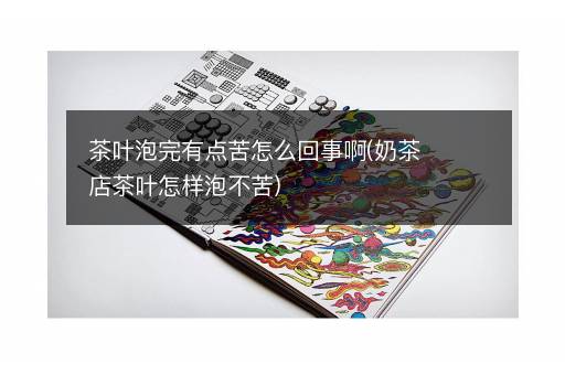 茶叶泡完有点苦怎么回事啊(奶茶店茶叶怎样泡不苦)