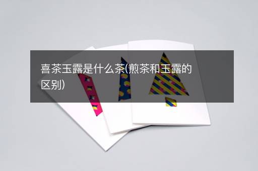 喜茶玉露是什么茶(煎茶和玉露的区别)