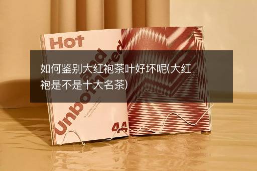如何鉴别大红袍茶叶好坏呢(大红袍是不是十大名茶)