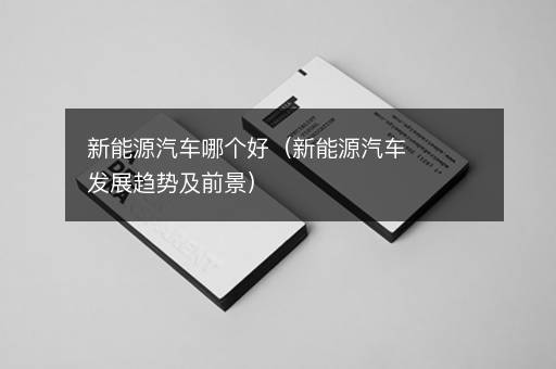 新能源汽车哪个好（新能源汽车发展趋势及前景）
