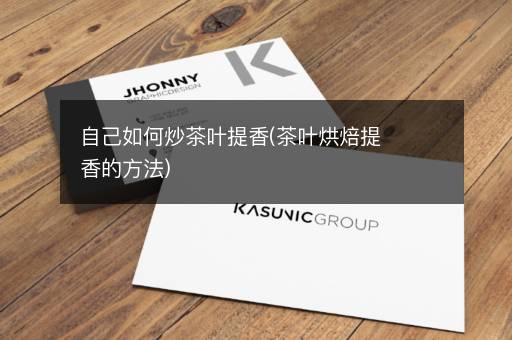 自己如何炒茶叶提香(茶叶烘焙提香的方法)
