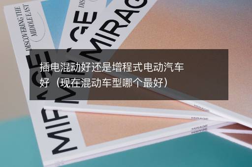 插电混动好还是增程式电动汽车好（现在混动车型哪个最好）