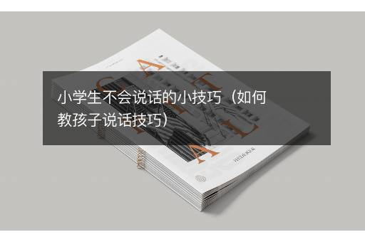 小学生不会说话的小技巧（如何教孩子说话技巧）