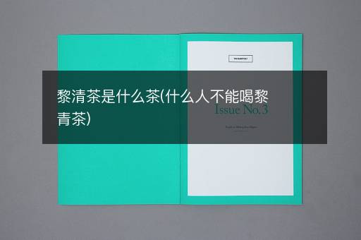 黎清茶是什么茶(什么人不能喝黎青茶)