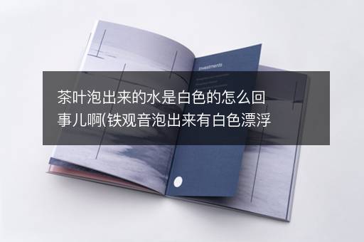 茶叶泡出来的水是白色的怎么回事儿啊(铁观音泡出来有白色漂浮物)