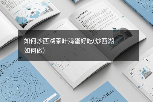 如何炒西湖茶叶鸡蛋好吃(炒西湖如何做)