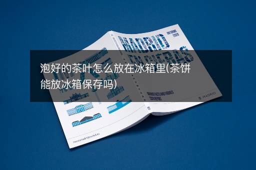 泡好的茶叶怎么放在冰箱里(茶饼能放冰箱保存吗)